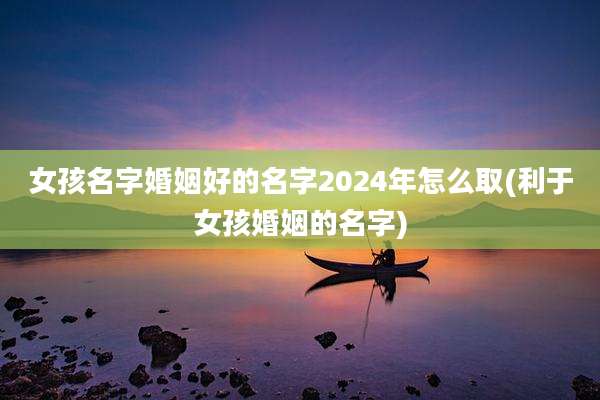 女孩名字婚姻好的名字2024年怎么取(利于女孩婚姻的名字)