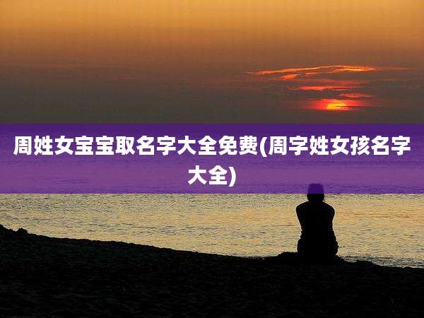 周姓女宝宝取名字大全免费(周字姓女孩名字大全)