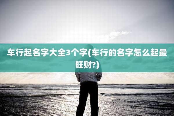 车行起名字大全3个字(车行的名字怎么起最旺财?)