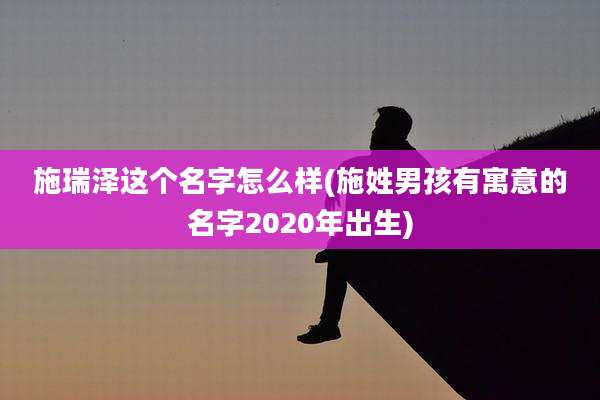 施瑞泽这个名字怎么样(施姓男孩有寓意的名字2020年出生)