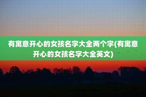 有寓意开心的女孩名字大全两个字(有寓意开心的女孩名字大全英文)