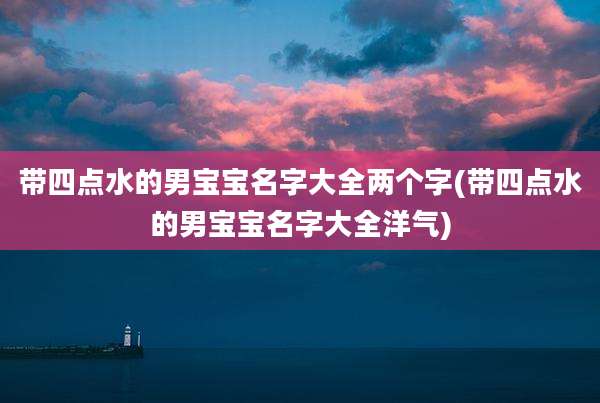 带四点水的男宝宝名字大全两个字(带四点水的男宝宝名字大全洋气)