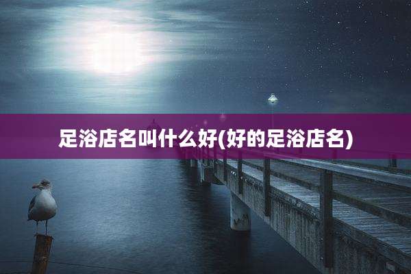 足浴店名叫什么好(好的足浴店名)