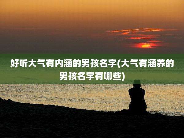 好听大气有内涵的男孩名字(大气有涵养的男孩名字有哪些)