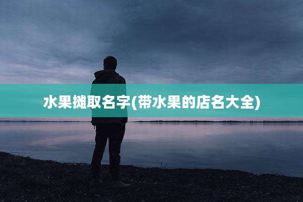 水果摊取名字(带水果的店名大全)