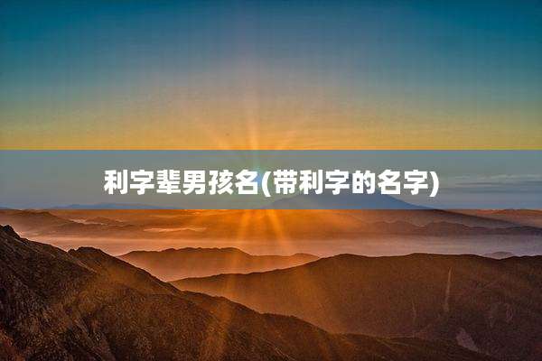 利字辈男孩名(带利字的名字)