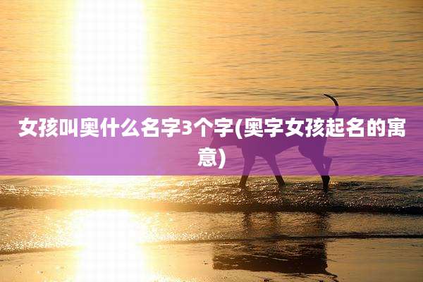 女孩叫奥什么名字3个字(奥字女孩起名的寓意)