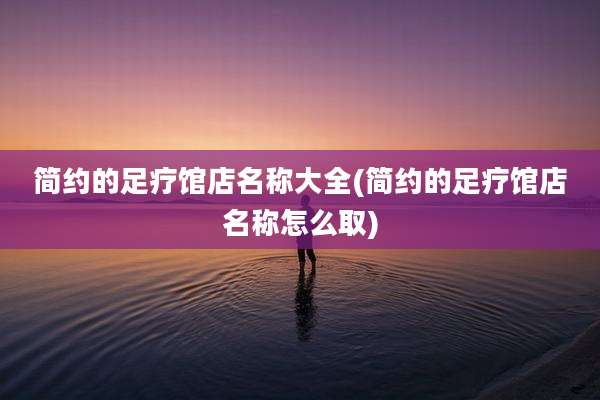 简约的足疗馆店名称大全(简约的足疗馆店名称怎么取)