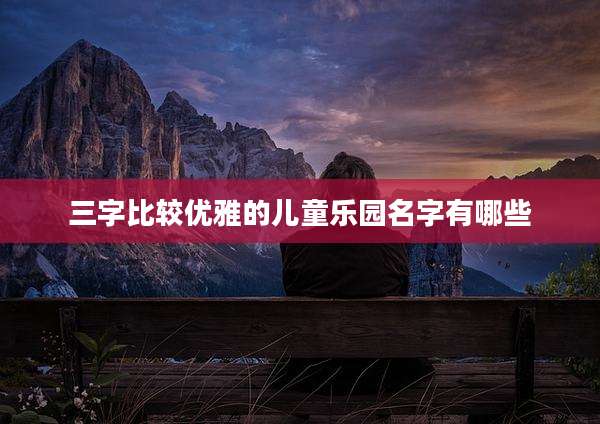 三字比较优雅的儿童乐园名字有哪些