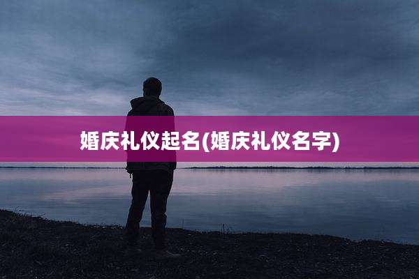 婚庆礼仪起名(婚庆礼仪名字)