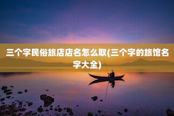 三个字民俗旅店店名怎么取(三个字的旅馆名字大全)