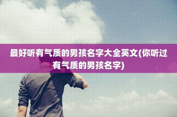 最好听有气质的男孩名字大全英文(你听过有气质的男孩名字)