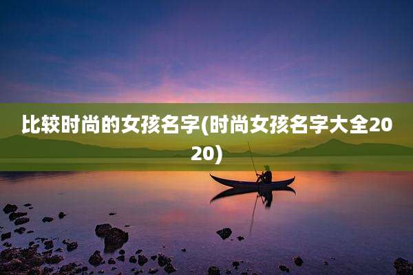 比较时尚的女孩名字(时尚女孩名字大全2020)