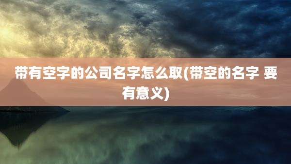 带有空字的公司名字怎么取(带空的名字 要有意义)