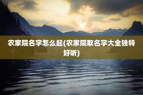 农家院名字怎么起(农家院取名字大全独特好听)