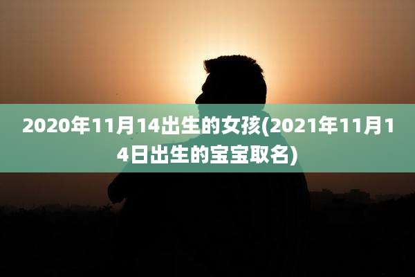 2020年11月14出生的女孩(2021年11月14日出生的宝宝取名)