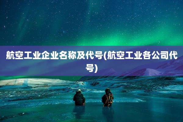 航空工业企业名称及代号(航空工业各公司代号)