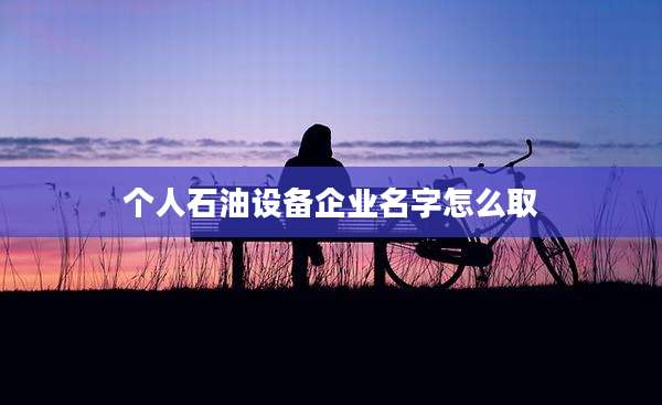 个人石油设备企业名字怎么取