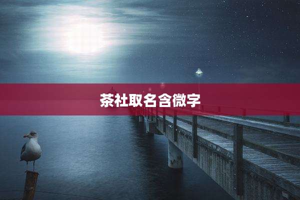 茶社取名含微字