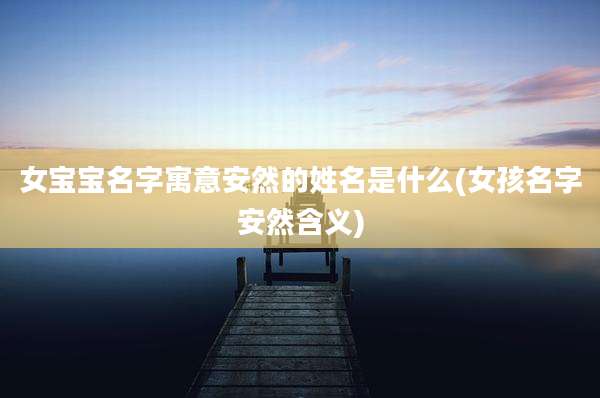 女宝宝名字寓意安然的姓名是什么(女孩名字安然含义)