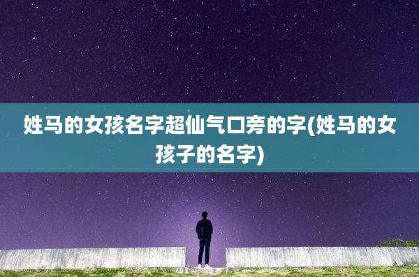 姓马的女孩名字超仙气口旁的字(姓马的女孩子的名字)