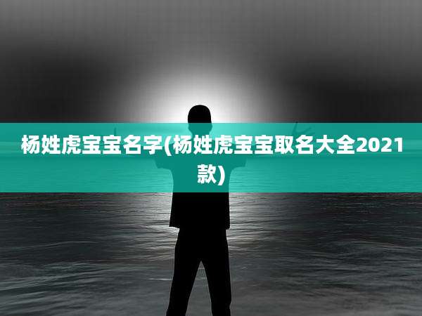 杨姓虎宝宝名字(杨姓虎宝宝取名大全2021款)