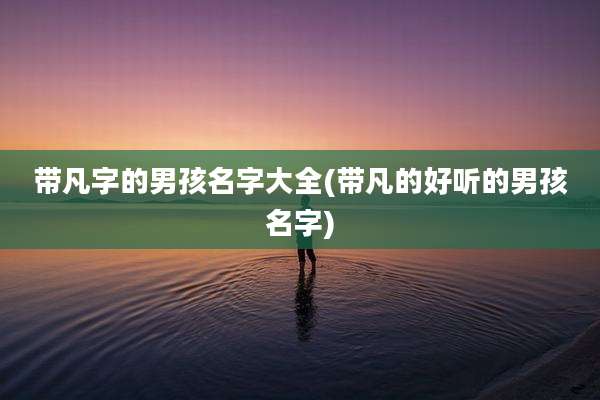 带凡字的男孩名字大全(带凡的好听的男孩名字)