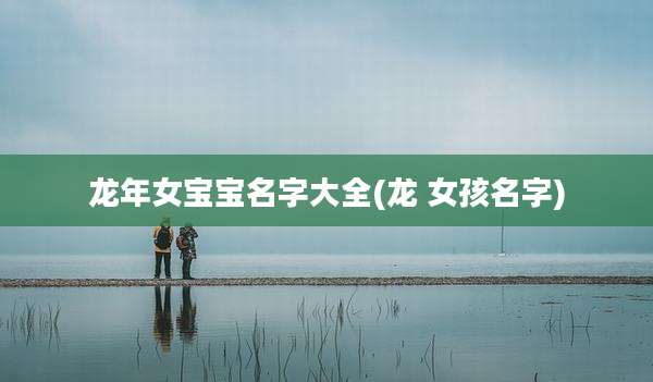 龙年女宝宝名字大全(龙 女孩名字)