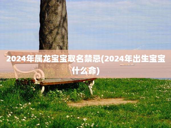 2024年属龙宝宝取名禁忌(2024年出生宝宝什么命)