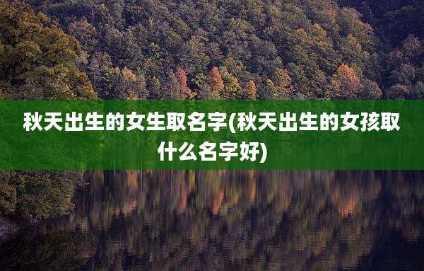 秋天出生的女生取名字(秋天出生的女孩取什么名字好)