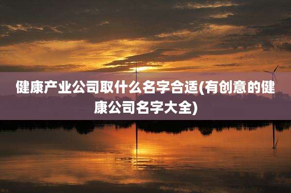 健康产业公司取什么名字合适(有创意的健康公司名字大全)