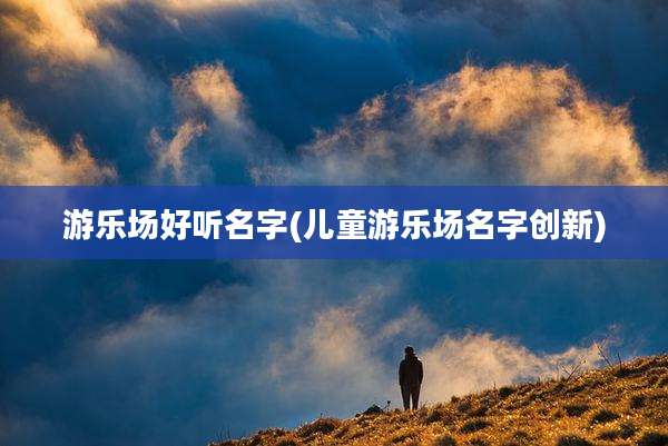 游乐场好听名字(儿童游乐场名字创新)