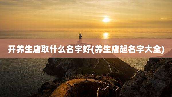 开养生店取什么名字好(养生店起名字大全)