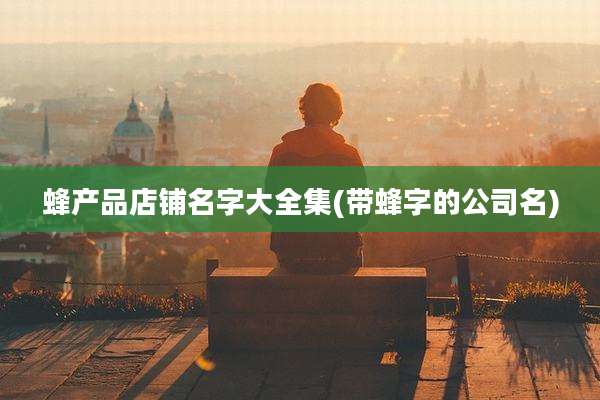 蜂产品店铺名字大全集(带蜂字的公司名)