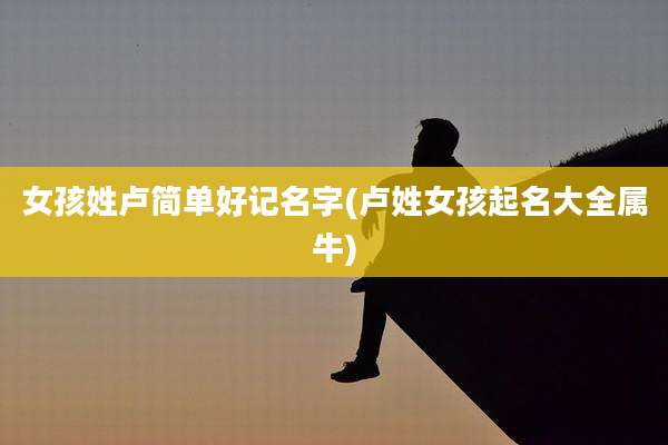 女孩姓卢简单好记名字(卢姓女孩起名大全属牛)