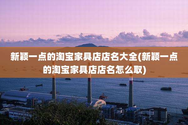 新颖一点的淘宝家具店店名大全(新颖一点的淘宝家具店店名怎么取)