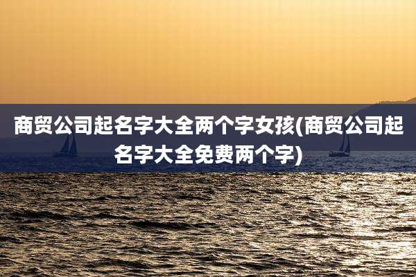 商贸公司起名字大全两个字女孩(商贸公司起名字大全免费两个字)