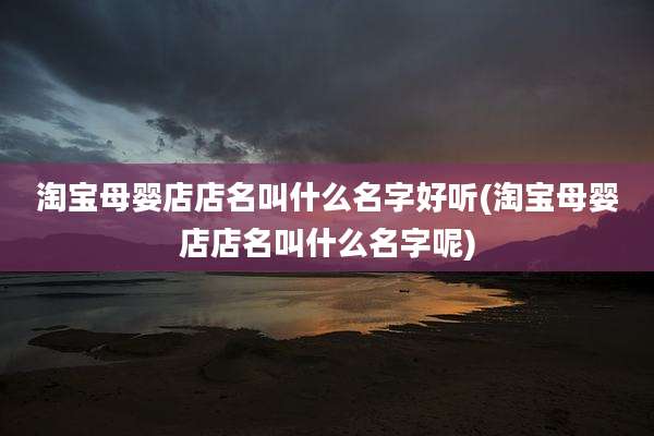 淘宝母婴店店名叫什么名字好听(淘宝母婴店店名叫什么名字呢)