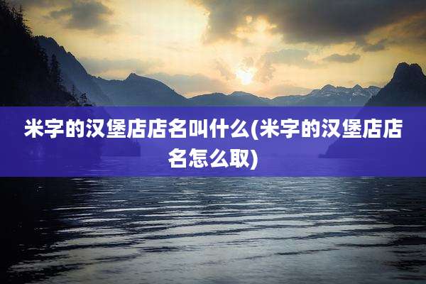 米字的汉堡店店名叫什么(米字的汉堡店店名怎么取)