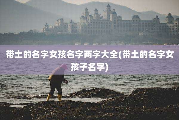 带土的名字女孩名字两字大全(带土的名字女孩子名字)
