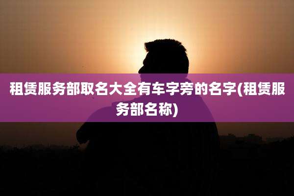 租赁服务部取名大全有车字旁的名字(租赁服务部名称)