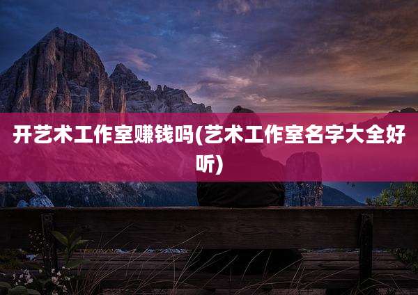 开艺术工作室赚钱吗(艺术工作室名字大全好听)