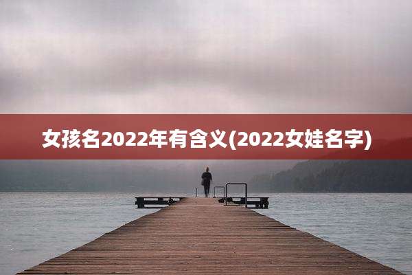 女孩名2022年有含义(2022女娃名字)