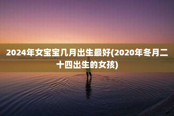 2024年女宝宝几月出生最好(2020年冬月二十四出生的女孩)