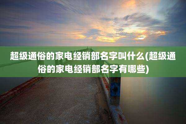 超级通俗的家电经销部名字叫什么(超级通俗的家电经销部名字有哪些)