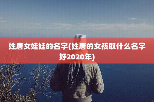 姓唐女娃娃的名字(姓唐的女孩取什么名字好2020年)