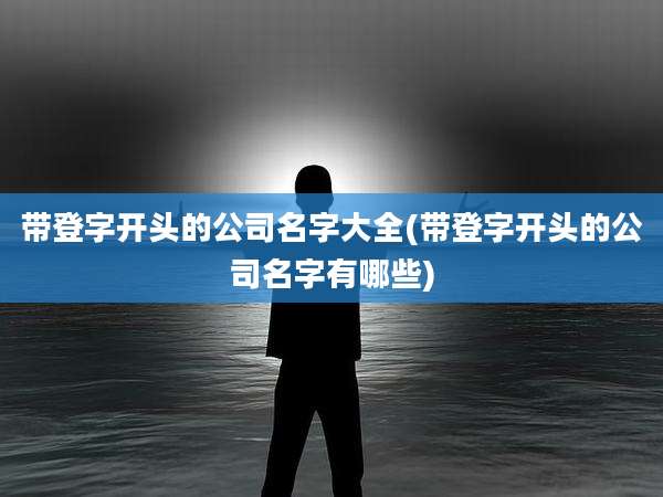 带登字开头的公司名字大全(带登字开头的公司名字有哪些)