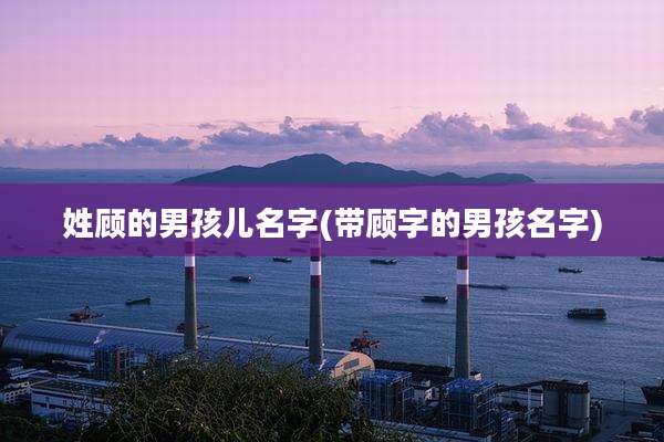 姓顾的男孩儿名字(带顾字的男孩名字)