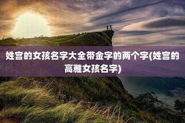 姓宫的女孩名字大全带金字的两个字(姓宫的高雅女孩名字)