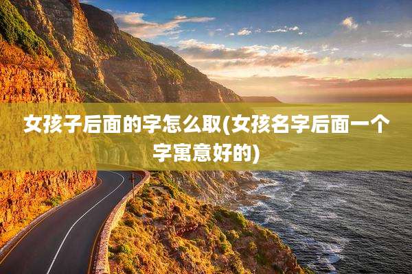 女孩子后面的字怎么取(女孩名字后面一个字寓意好的)